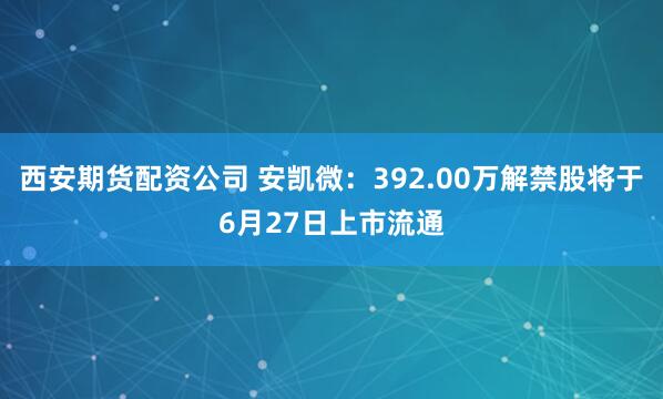 西安期货配资公司 安凯微：392.00万解禁股将于6月27日上市流通