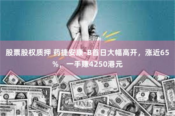 股票股权质押 药捷安康-B首日大幅高开，涨近65%，一手赚4250港元