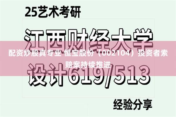 配资炒股真专业 恒宝股份（002104）投资者索赔案持续推进
