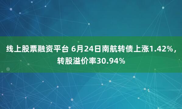 线上股票融资平台 6月24日南航转债上涨1.42%，转股溢价率30.94%