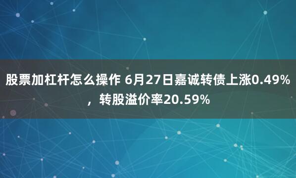 股票加杠杆怎么操作 6月27日嘉诚转债上涨0.49%，转股溢价率20.59%