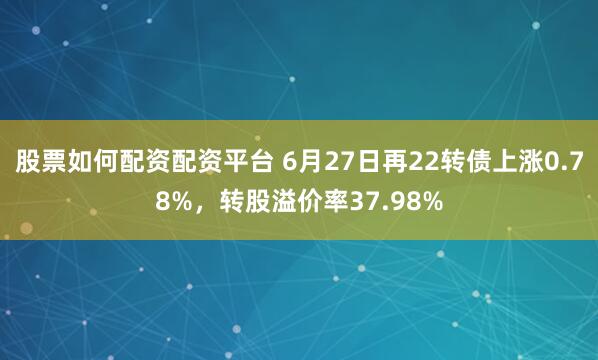 股票如何配资配资平台 6月27日再22转债上涨0.78%，转股溢价率37.98%