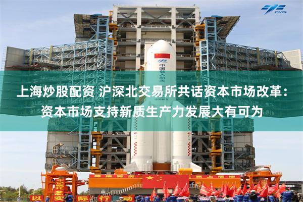 上海炒股配资 沪深北交易所共话资本市场改革：资本市场支持新质生产力发展大有可为