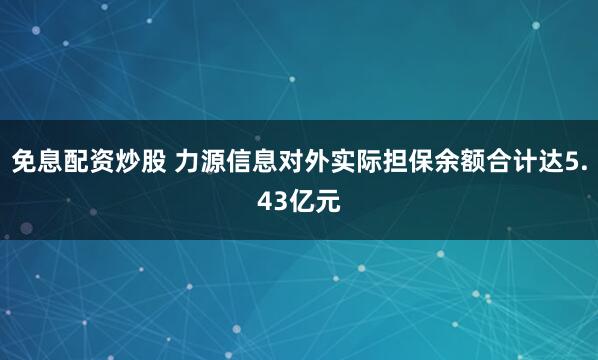 免息配资炒股 力源信息对外实际担保余额合计达5.43亿元