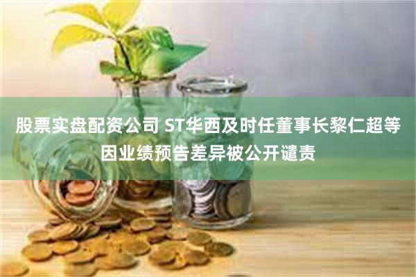 股票实盘配资公司 ST华西及时任董事长黎仁超等因业绩预告差异被公开谴责
