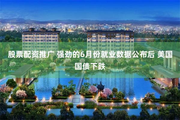 股票配资推广 强劲的6月份就业数据公布后 美国国债下跌