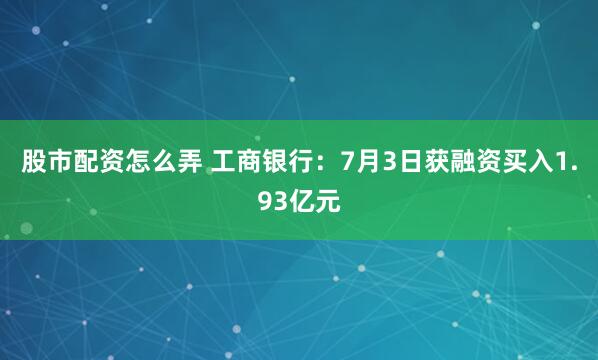 股市配资怎么弄 工商银行：7月3日获融资买入1.93亿元