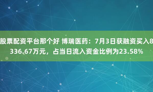 股票配资平台那个好 博瑞医药：7月3日获融资买入8336.67万元，占当日流入资金比例为23.58%