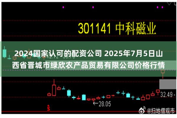 2024国家认可的配资公司 2025年7月5日山西省晋城市绿欣农产品贸易有限公司价格行情