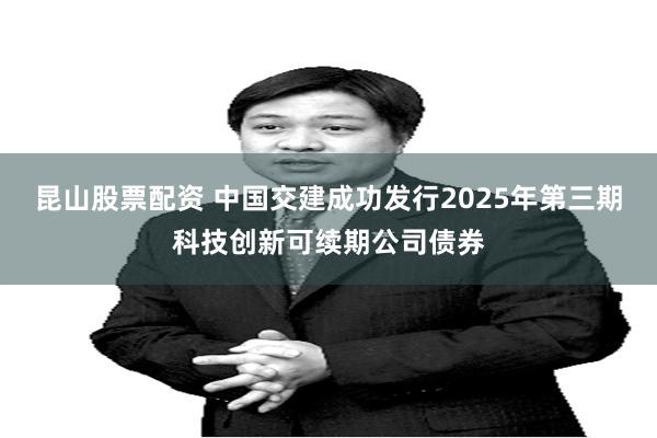 昆山股票配资 中国交建成功发行2025年第三期科技创新可续期公司债券