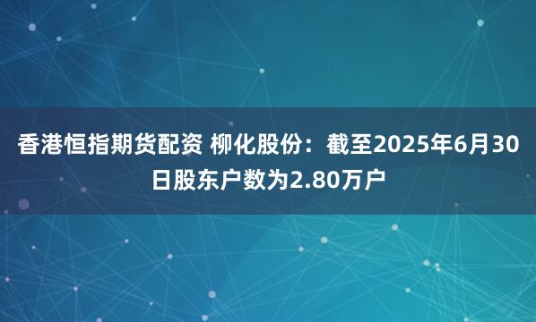 香港恒指期货配资 柳化股份：截至2025年6月30日股东户数为2.80万户