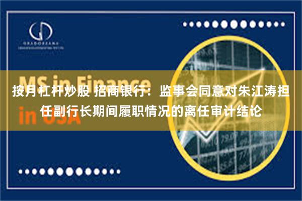 按月杠杆炒股 招商银行：监事会同意对朱江涛担任副行长期间履职情况的离任审计结论