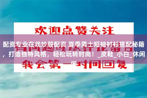 配资专业在线炒股配资 夏季男士短袖衬衫搭配秘籍，打造独特风格，轻松玩转时尚！_皮鞋_小白_休闲