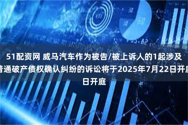 51配资网 威马汽车作为被告/被上诉人的1起涉及普通破产债权确认纠纷的诉讼将于2025年7月22日开庭