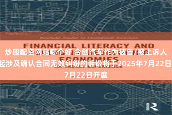 炒股配资网站哪个好 合创汽车作为被告/被上诉人的1起涉及确认合同无效纠纷的诉讼将于2025年7月22日开庭