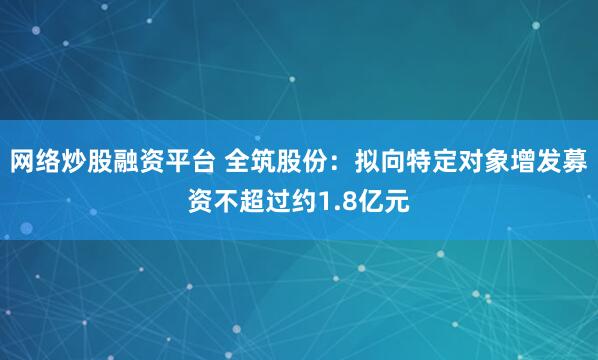 网络炒股融资平台 全筑股份：拟向特定对象增发募资不超过约1.8亿元