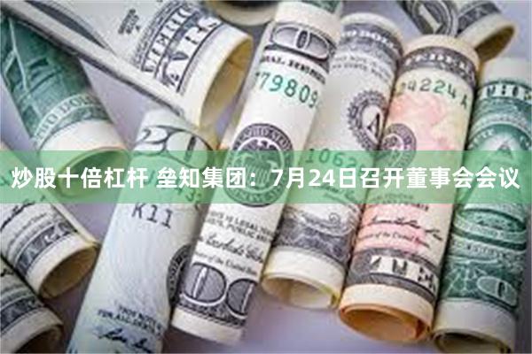 炒股十倍杠杆 垒知集团：7月24日召开董事会会议
