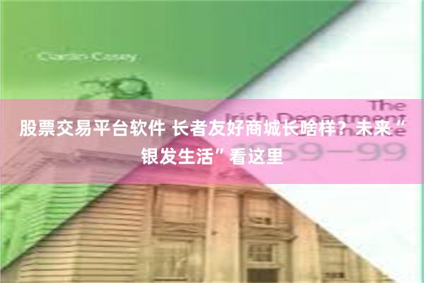股票交易平台软件 长者友好商城长啥样？未来“银发生活”看这里