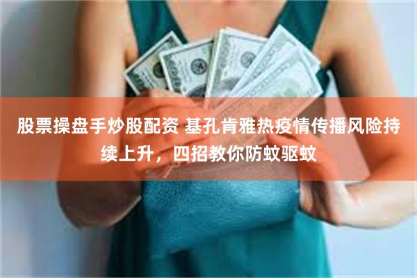 股票操盘手炒股配资 基孔肯雅热疫情传播风险持续上升，四招教你防蚊驱蚊