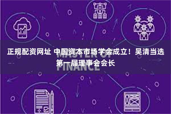 正规配资网址 中国资本市场学会成立！吴清当选第一届理事会会长
