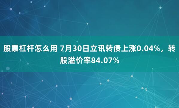 股票杠杆怎么用 7月30日立讯转债上涨0.04%，转股溢价率84.07%