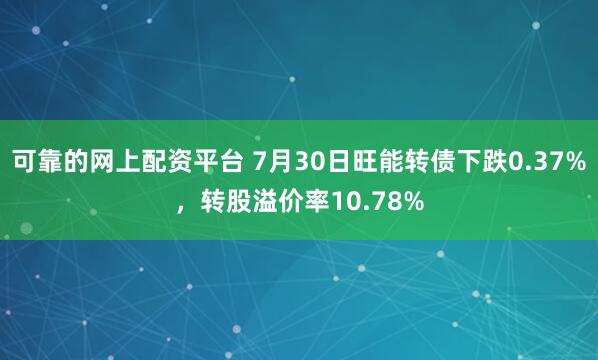 可靠的网上配资平台 7月30日旺能转债下跌0.37%，转股溢价率10.78%