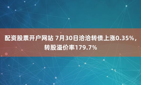 配资股票开户网站 7月30日洽洽转债上涨0.35%，转股溢价率179.7%
