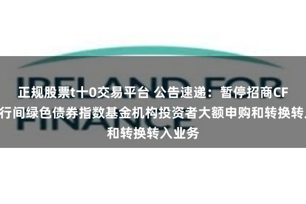 正规股票t十0交易平台 公告速递：暂停招商CFETS银行间绿色债券指数基金机构投资者大额申购和转换转入业务