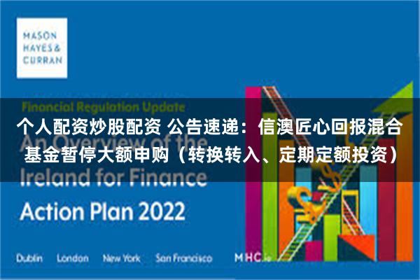 个人配资炒股配资 公告速递：信澳匠心回报混合基金暂停大额申购（转换转入、定期定额投资）