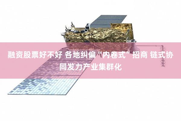 融资股票好不好 各地纠偏“内卷式”招商 链式协同发力产业集群化
