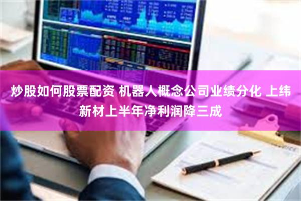 炒股如何股票配资 机器人概念公司业绩分化 上纬新材上半年净利润降三成