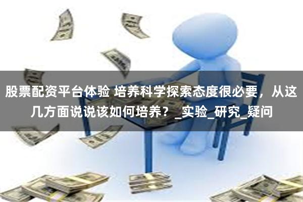 股票配资平台体验 培养科学探索态度很必要，从这几方面说说该如何培养？_实验_研究_疑问