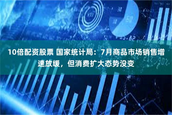 10倍配资股票 国家统计局：7月商品市场销售增速放缓，但消费扩大态势没变
