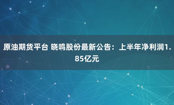 原油期货平台 晓鸣股份最新公告：上半年净利润1.85亿元
