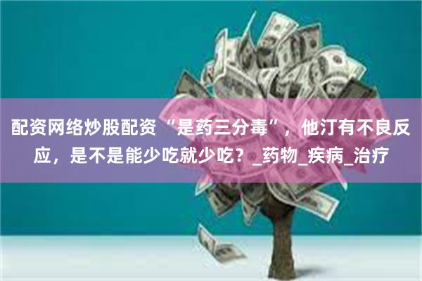 配资网络炒股配资 “是药三分毒”，他汀有不良反应，是不是能少吃就少吃？_药物_疾病_治疗
