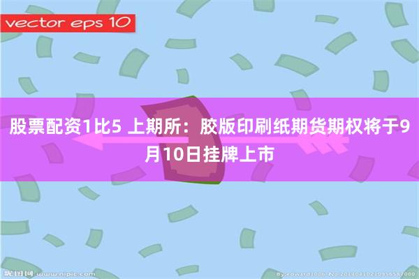 股票配资1比5 上期所：胶版印刷纸期货期权将于9月10日挂牌上市