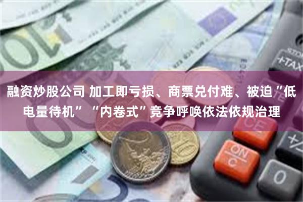 融资炒股公司 加工即亏损、商票兑付难、被迫“低电量待机” “内卷式”竞争呼唤依法依规治理
