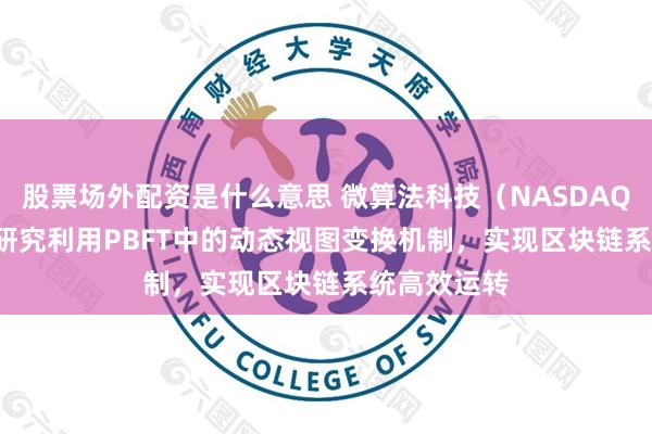 股票场外配资是什么意思 微算法科技（NASDAQ: MLGO）研究利用PBFT中的动态视图变换机制，实现区块链系统高效运转