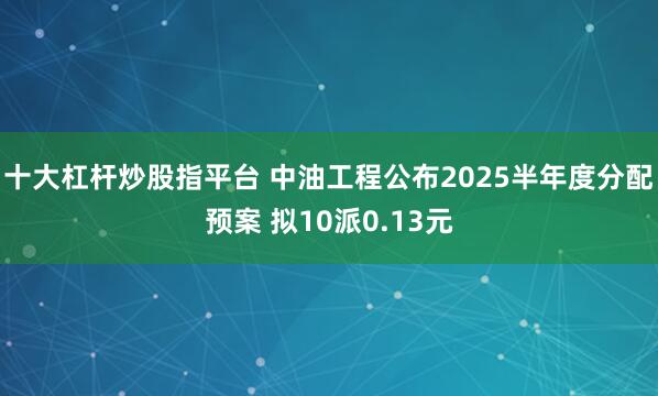 十大杠杆炒股指平台 中油工程公布2025半年度分配预案 拟10派0.13元