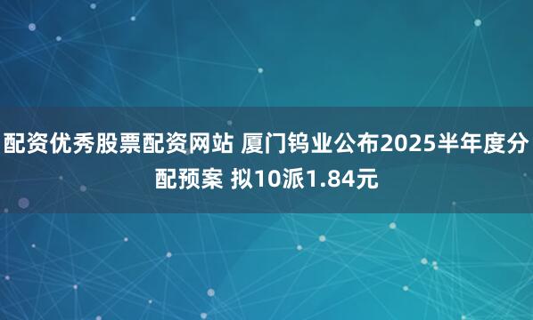 配资优秀股票配资网站 厦门钨业公布2025半年度分配预案 拟10派1.84元