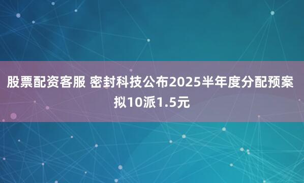 股票配资客服 密封科技公布2025半年度分配预案 拟10派1.5元