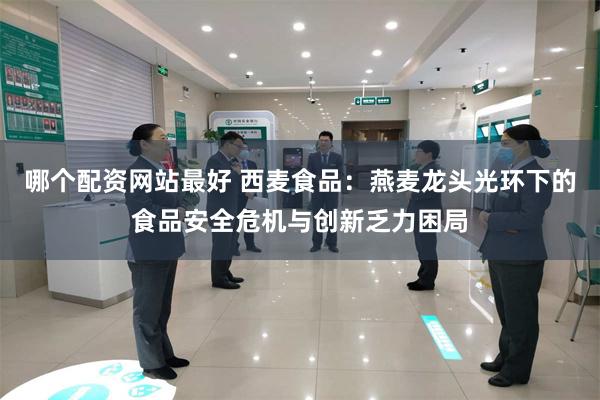 哪个配资网站最好 西麦食品：燕麦龙头光环下的食品安全危机与创新乏力困局