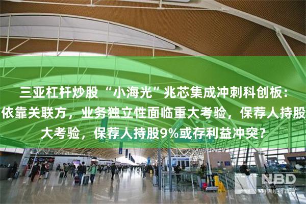 三亚杠杆炒股 “小海光”兆芯集成冲刺科创板：供应商和客户主要依靠关联方，业务独立性面临重大考验，保荐人持股9%或存利益冲突？