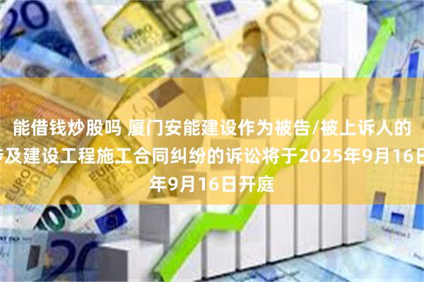 能借钱炒股吗 厦门安能建设作为被告/被上诉人的1起涉及建设工程施工合同纠纷的诉讼将于2025年9月16日开庭