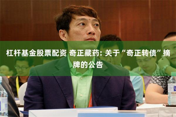 杠杆基金股票配资 奇正藏药: 关于“奇正转债”摘牌的公告