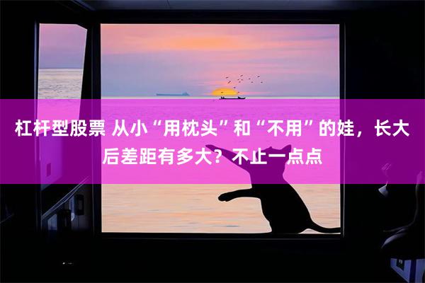 杠杆型股票 从小“用枕头”和“不用”的娃，长大后差距有多大？不止一点点