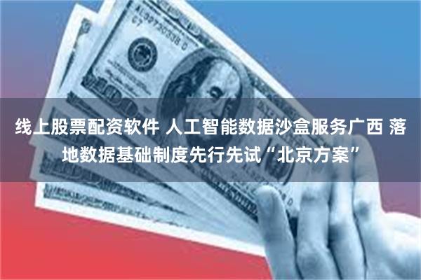 线上股票配资软件 人工智能数据沙盒服务广西 落地数据基础制度先行先试“北京方案”