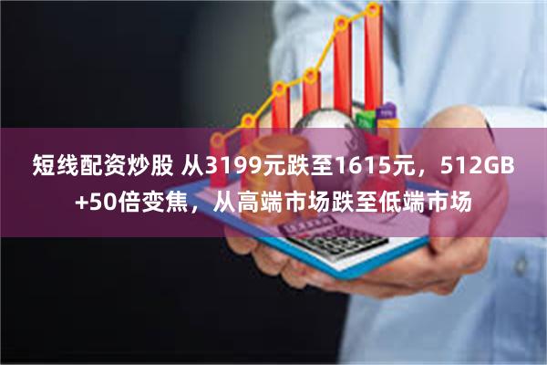 短线配资炒股 从3199元跌至1615元，512GB+50倍变焦，从高端市场跌至低端市场