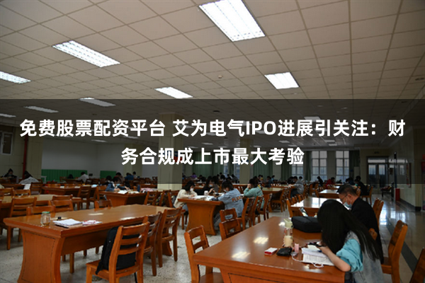 免费股票配资平台 艾为电气IPO进展引关注：财务合规成上市最大考验