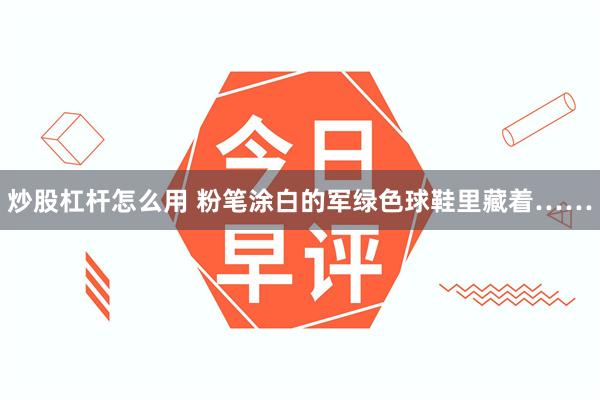 炒股杠杆怎么用 粉笔涂白的军绿色球鞋里藏着……